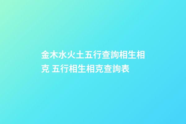 金木水火土五行查詢相生相克 五行相生相克查詢表-第1張-觀點(diǎn)-玄機(jī)派